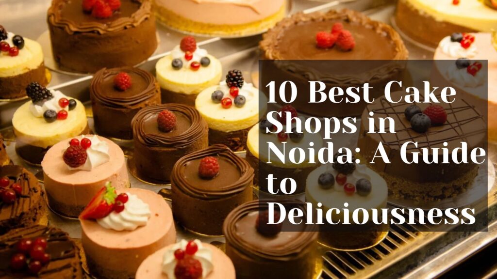 10 Best Cake Shops in Noida: A Guide to Deliciousness