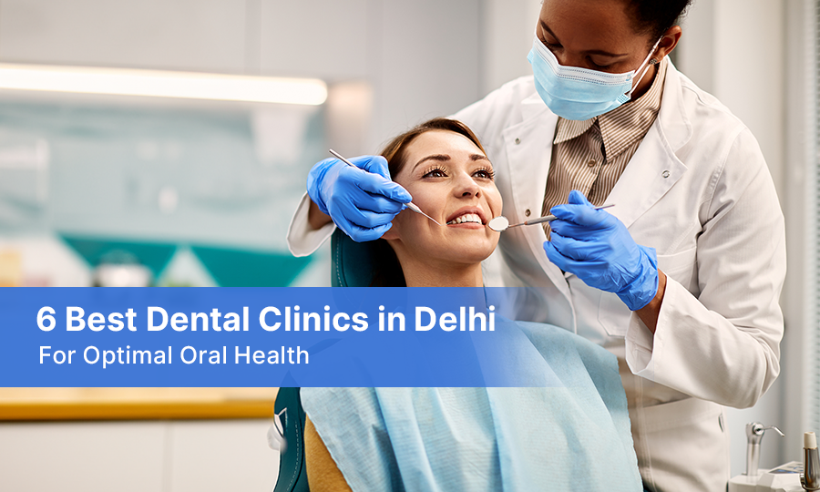 6 Best Dental Clinics in Delhi For Optimal Oral Health